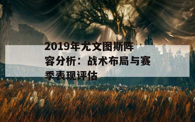 2019年尤文图斯阵容分析：战术布局与赛季表现评估