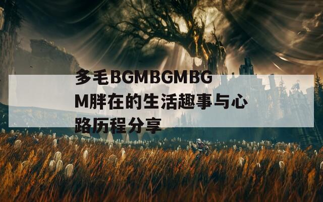 多毛BGMBGMBGM胖在的生活趣事与心路历程分享