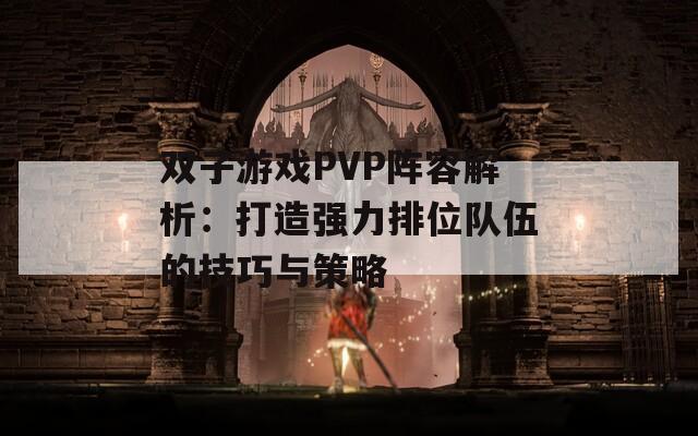 双子游戏PVP阵容解析：打造强力排位队伍的技巧与策略