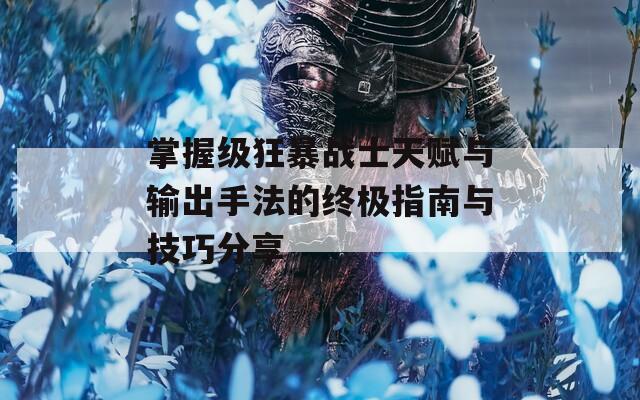 掌握级狂暴战士天赋与输出手法的终极指南与技巧分享