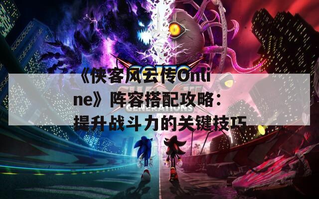 《侠客风云传Online》阵容搭配攻略：提升战斗力的关键技巧