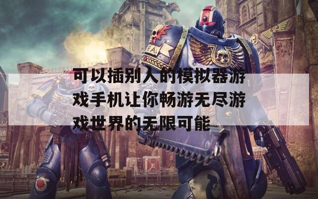 可以插别人的模拟器游戏手机让你畅游无尽游戏世界的无限可能