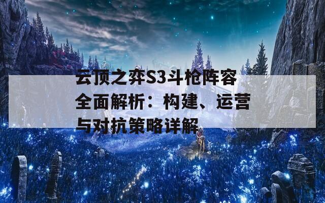 云顶之弈S3斗枪阵容全面解析：构建、运营与对抗策略详解