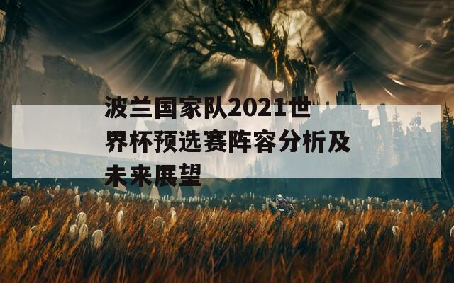 波兰国家队2021世界杯预选赛阵容分析及未来展望