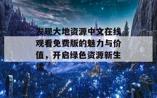 发现大地资源中文在线观看免费版的魅力与价值，开启绿色资源新生活