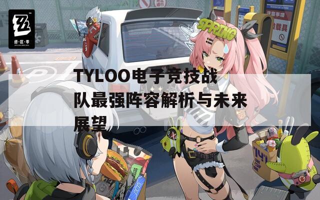 TYLOO电子竞技战队最强阵容解析与未来展望