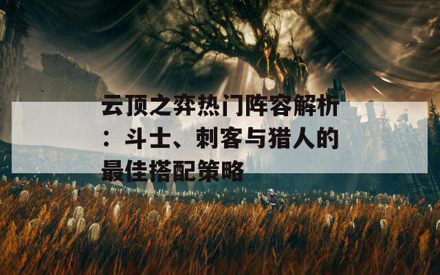 云顶之弈热门阵容解析：斗士、刺客与猎人的最佳搭配策略