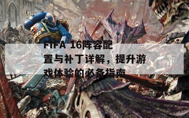 FIFA 16阵容配置与补丁详解，提升游戏体验的必备指南