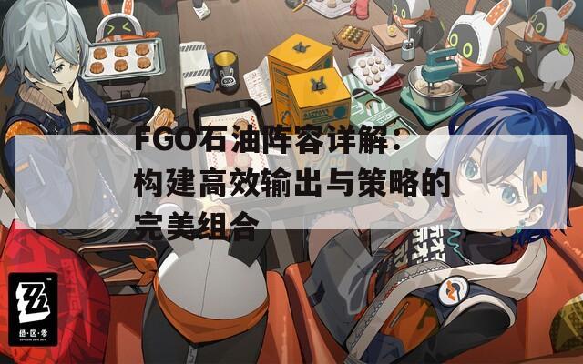 FGO石油阵容详解：构建高效输出与策略的完美组合