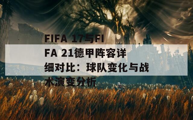 FIFA 17与FIFA 21德甲阵容详细对比：球队变化与战术演变分析