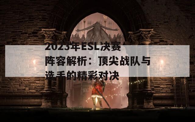 2023年ESL决赛阵容解析：顶尖战队与选手的精彩对决