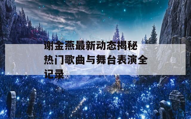 谢金燕最新动态揭秘 热门歌曲与舞台表演全记录