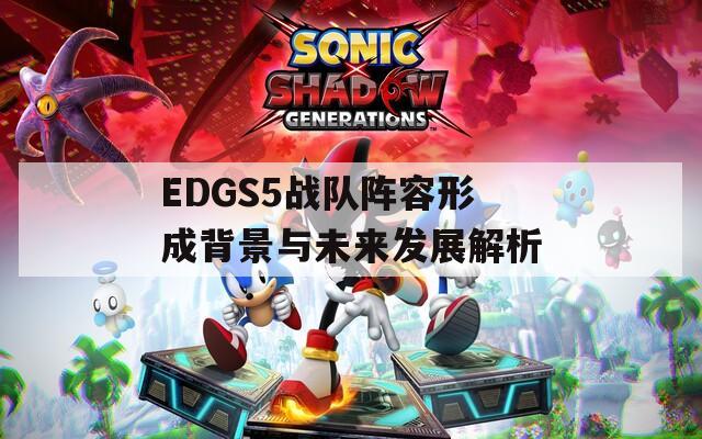 EDGS5战队阵容形成背景与未来发展解析