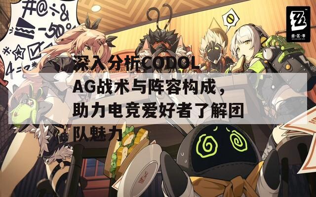 深入分析CODOL AG战术与阵容构成，助力电竞爱好者了解团队魅力