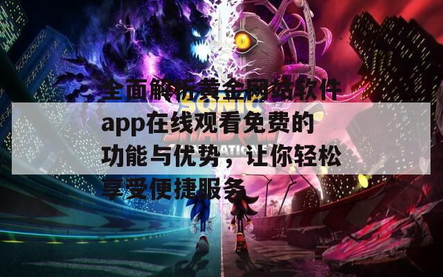 全面解析黄金网站软件app在线观看免费的功能与优势，让你轻松享受便捷服务