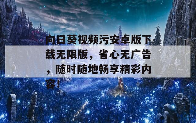 向日葵视频污安卓版下载无限版，省心无广告，随时随地畅享精彩内容！