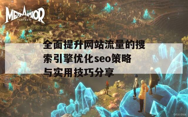 全面提升网站流量的搜索引擎优化seo策略与实用技巧分享