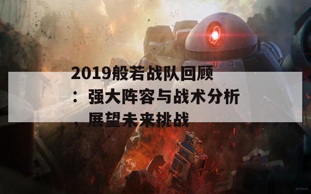 2019般若战队回顾：强大阵容与战术分析，展望未来挑战