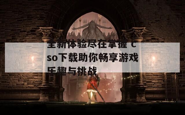 全新体验尽在掌握 cso下载助你畅享游戏乐趣与挑战