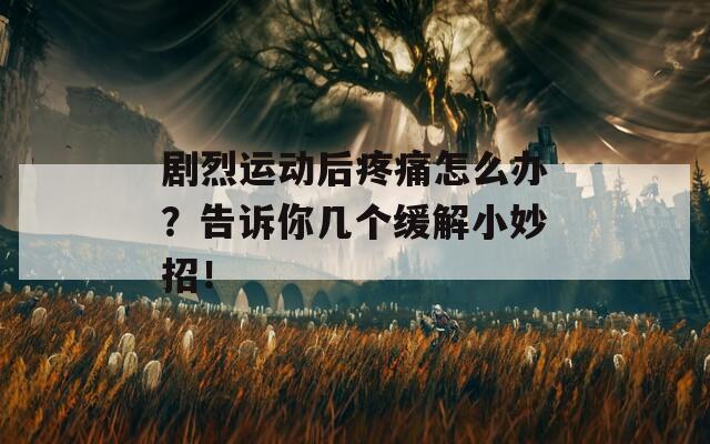 剧烈运动后疼痛怎么办？告诉你几个缓解小妙招！