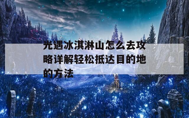 光遇冰淇淋山怎么去攻略详解轻松抵达目的地的方法