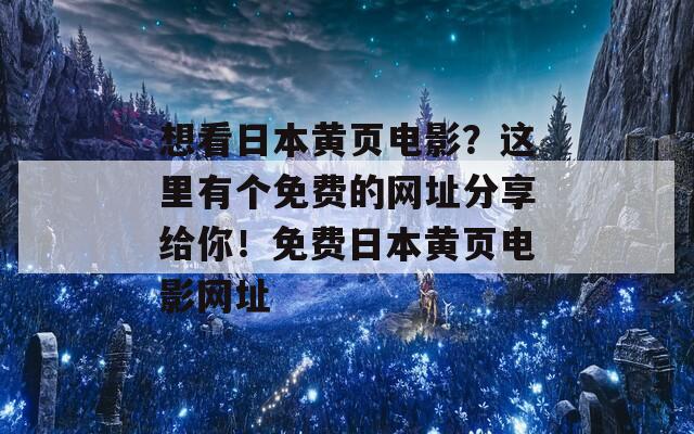 想看日本黄页电影？这里有个免费的网址分享给你！免费日本黄页电影网址