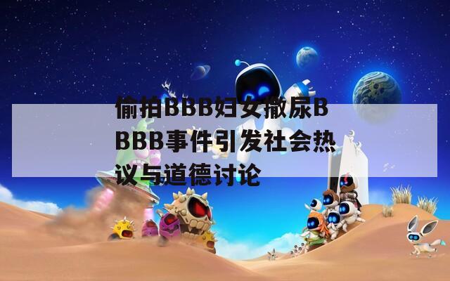 偷拍BBB妇女撒尿BBBB事件引发社会热议与道德讨论