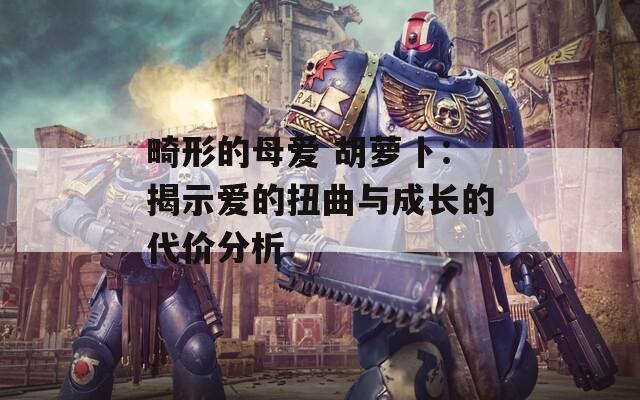 畸形的母爱 胡萝卜：揭示爱的扭曲与成长的代价分析