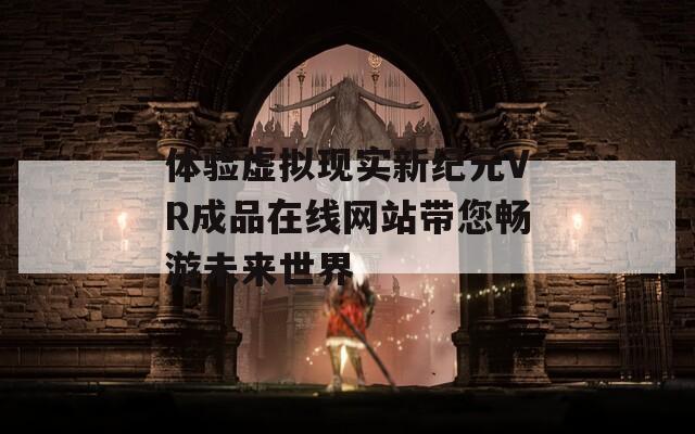 体验虚拟现实新纪元VR成品在线网站带您畅游未来世界