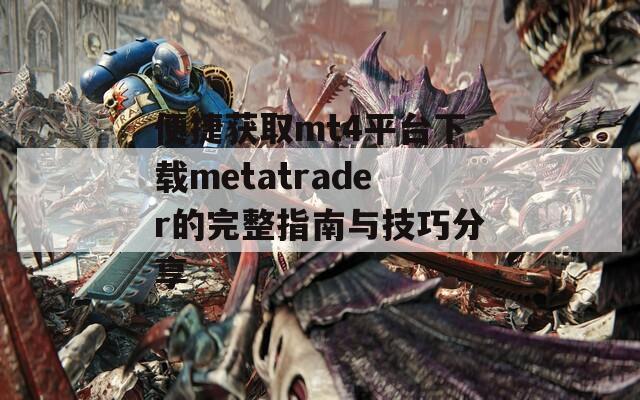 便捷获取mt4平台下载metatrader的完整指南与技巧分享