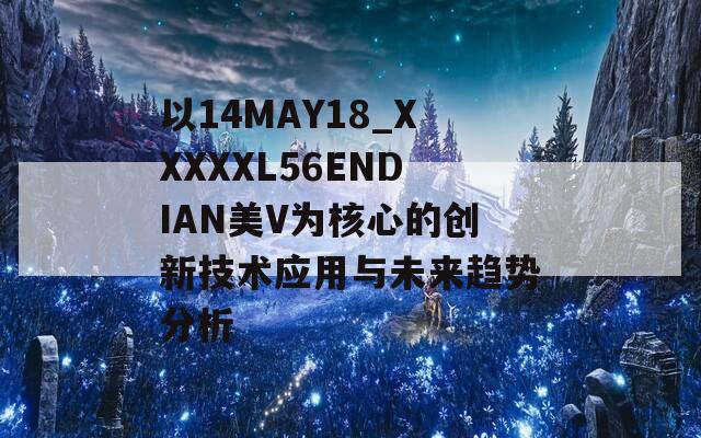 以14MAY18_XXXXXL56ENDIAN美V为核心的创新技术应用与未来趋势分析