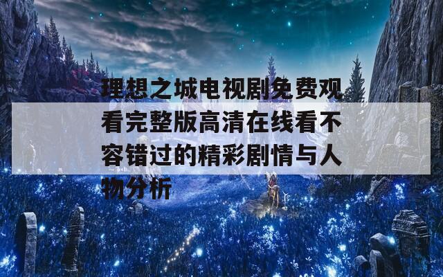 理想之城电视剧免费观看完整版高清在线看不容错过的精彩剧情与人物分析