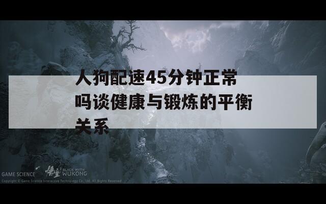 人狗配速45分钟正常吗谈健康与锻炼的平衡关系