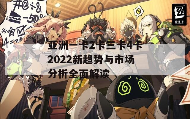 亚洲一卡2卡三卡4卡2022新趋势与市场分析全面解读