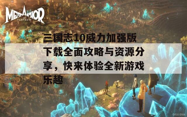 三国志10威力加强版下载全面攻略与资源分享，快来体验全新游戏乐趣