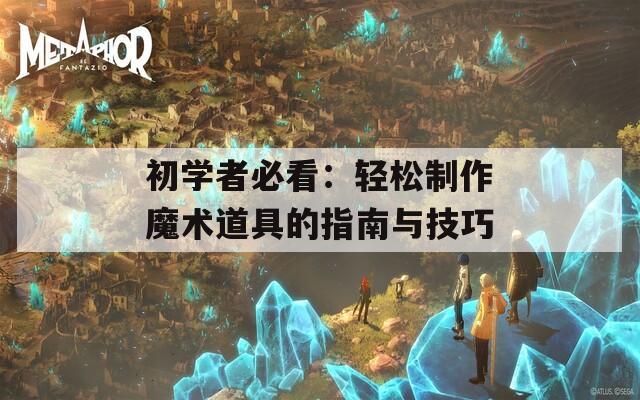 初学者必看：轻松制作魔术道具的指南与技巧