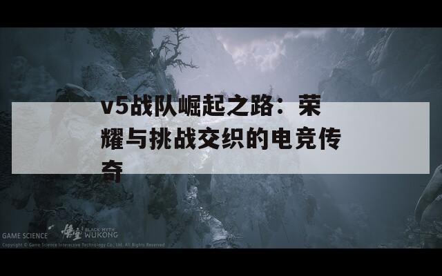 v5战队崛起之路：荣耀与挑战交织的电竞传奇