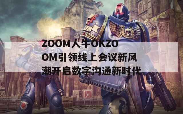 ZOOM人牛OKZOOM引领线上会议新风潮开启数字沟通新时代