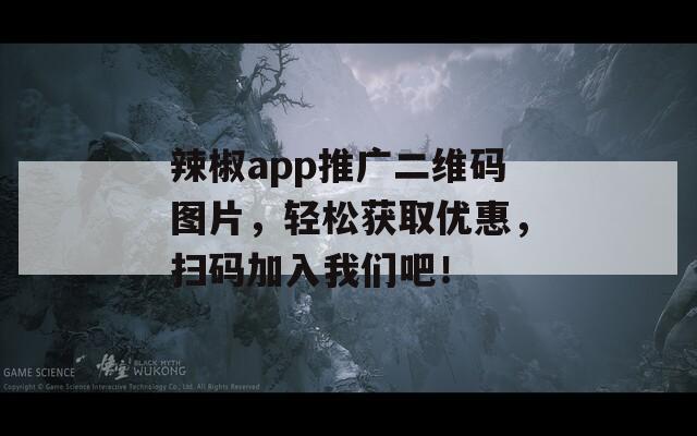 辣椒app推广二维码图片，轻松获取优惠，扫码加入我们吧！