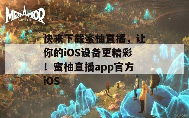 快来下载蜜柚直播，让你的iOS设备更精彩！蜜柚直播app官方iOS