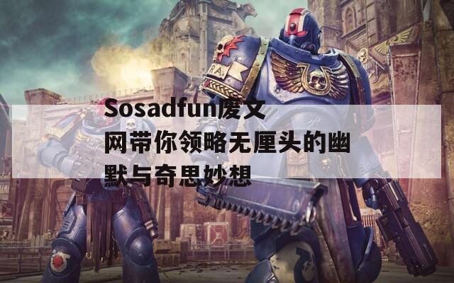 Sosadfun废文网带你领略无厘头的幽默与奇思妙想