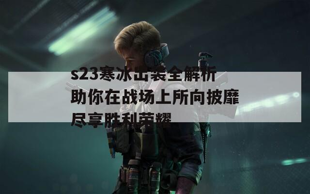 s23寒冰出装全解析助你在战场上所向披靡尽享胜利荣耀