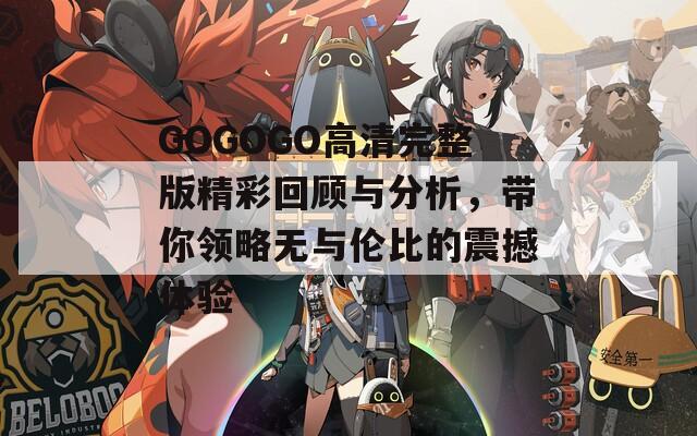 GOGOGO高清完整版精彩回顾与分析，带你领略无与伦比的震撼体验