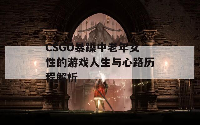 CSGO暴躁中老年女性的游戏人生与心路历程解析