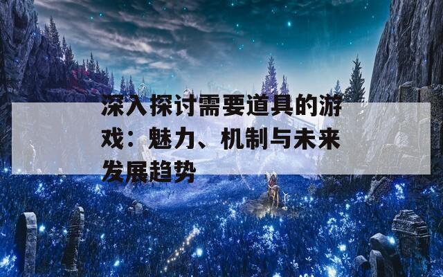 深入探讨需要道具的游戏：魅力、机制与未来发展趋势