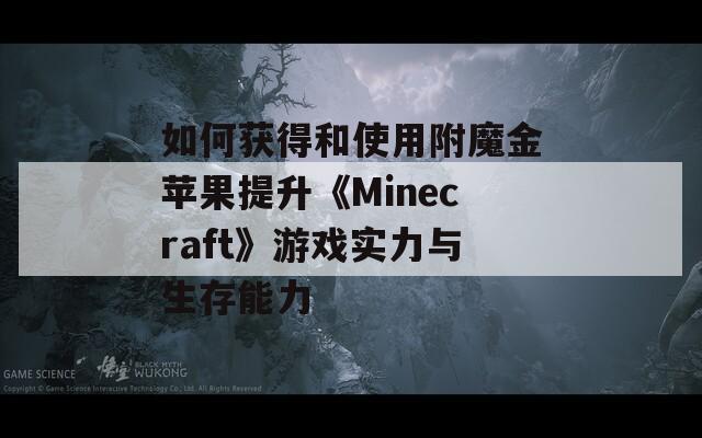 如何获得和使用附魔金苹果提升《Minecraft》游戏实力与生存能力