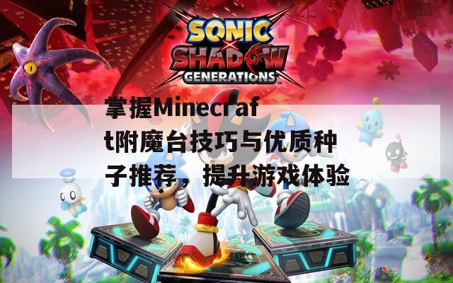 掌握Minecraft附魔台技巧与优质种子推荐，提升游戏体验