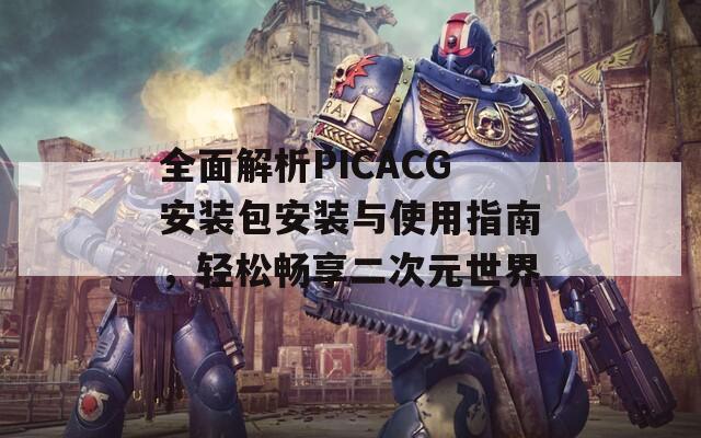 全面解析PICACG安装包安装与使用指南，轻松畅享二次元世界