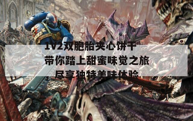 1V2双胞胎夹心饼干带你踏上甜蜜味觉之旅，尽享独特美味体验