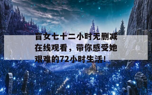 盲女七十二小时无删减在线观看，带你感受她艰难的72小时生活！